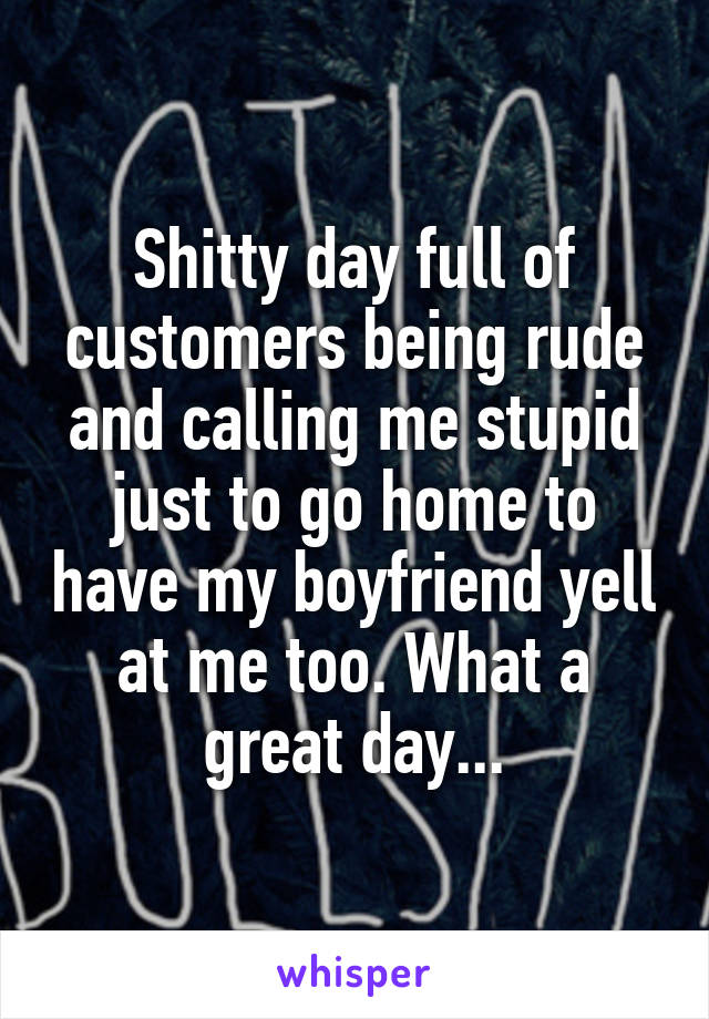 Shitty day full of customers being rude and calling me stupid just to go home to have my boyfriend yell at me too. What a great day...