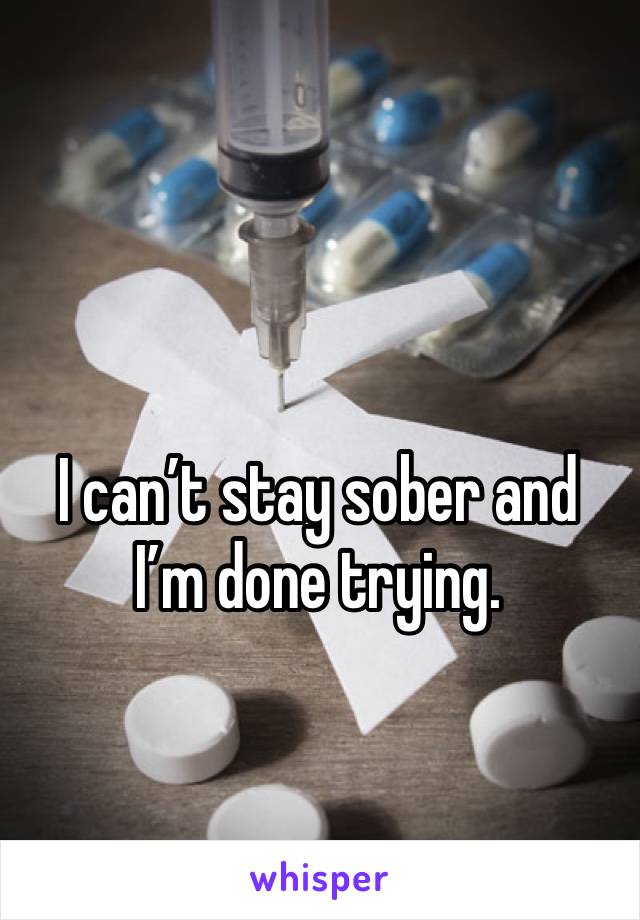 I can’t stay sober and I’m done trying. 