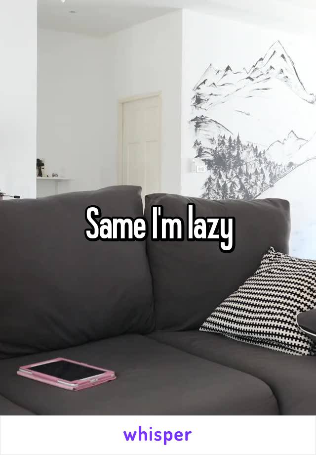 Same I'm lazy