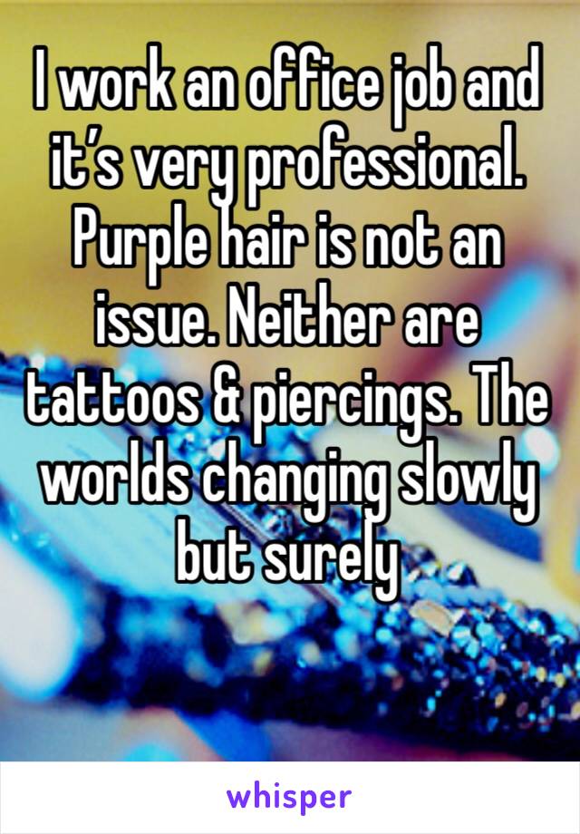 I work an office job and it’s very professional. Purple hair is not an issue. Neither are tattoos & piercings. The worlds changing slowly but surely 