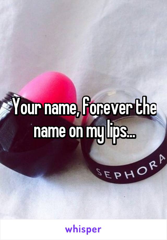 Your name, forever the name on my lips...