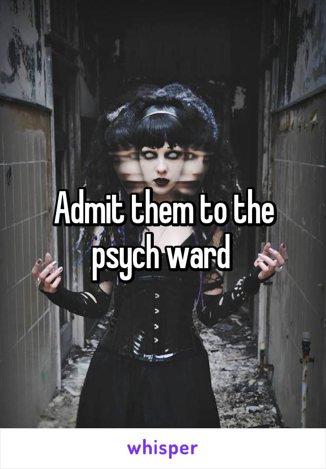 Admit them to the psych ward 
