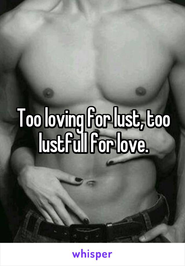 Too loving for lust, too lustfull for love.
