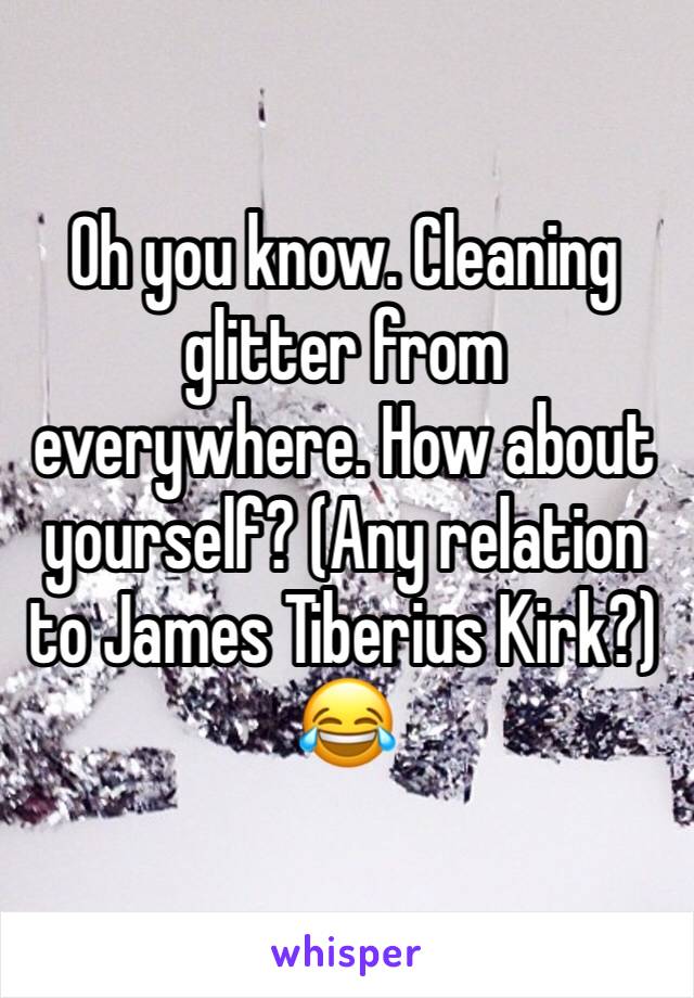 Oh you know. Cleaning glitter from everywhere. How about yourself? (Any relation to James Tiberius Kirk?) 😂