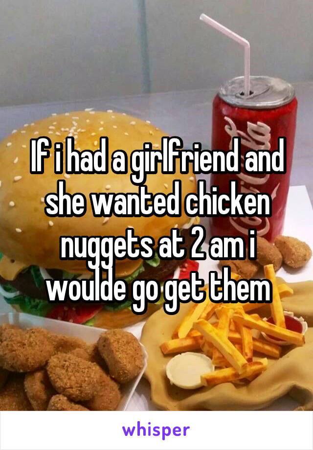 If i had a girlfriend and she wanted chicken nuggets at 2 am i woulde go get them