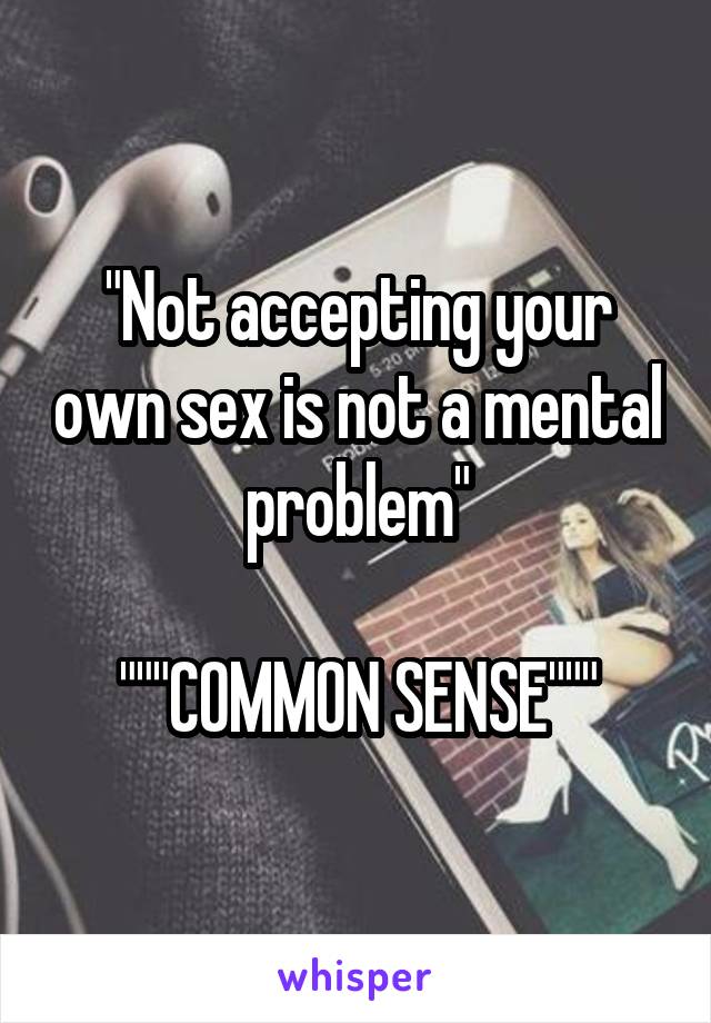 "Not accepting your own sex is not a mental problem"

"""COMMON SENSE"""