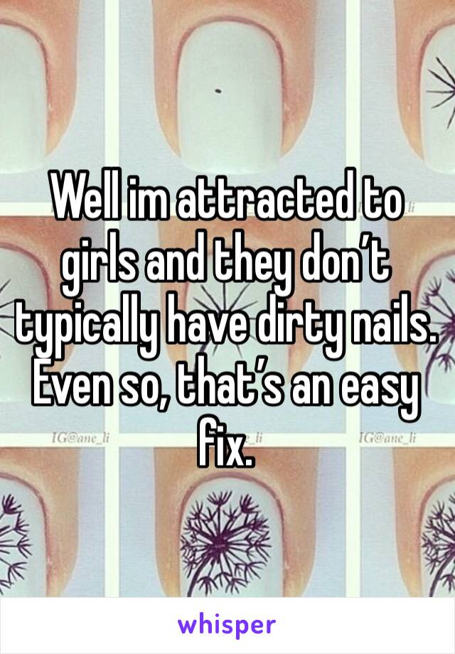 Well im attracted to girls and they don’t typically have dirty nails. Even so, that’s an easy fix. 