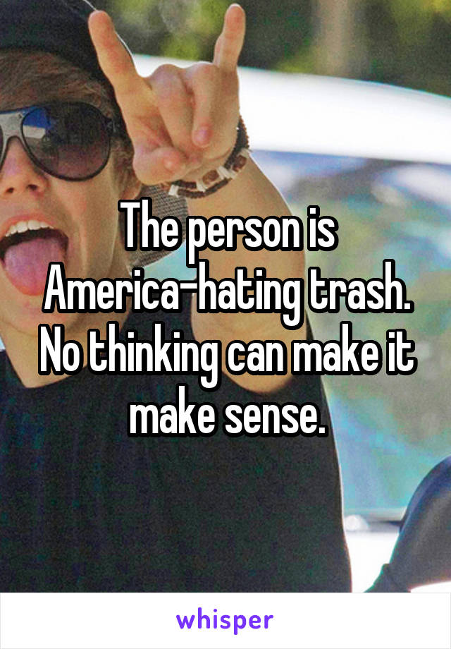 The person is America-hating trash. No thinking can make it make sense.