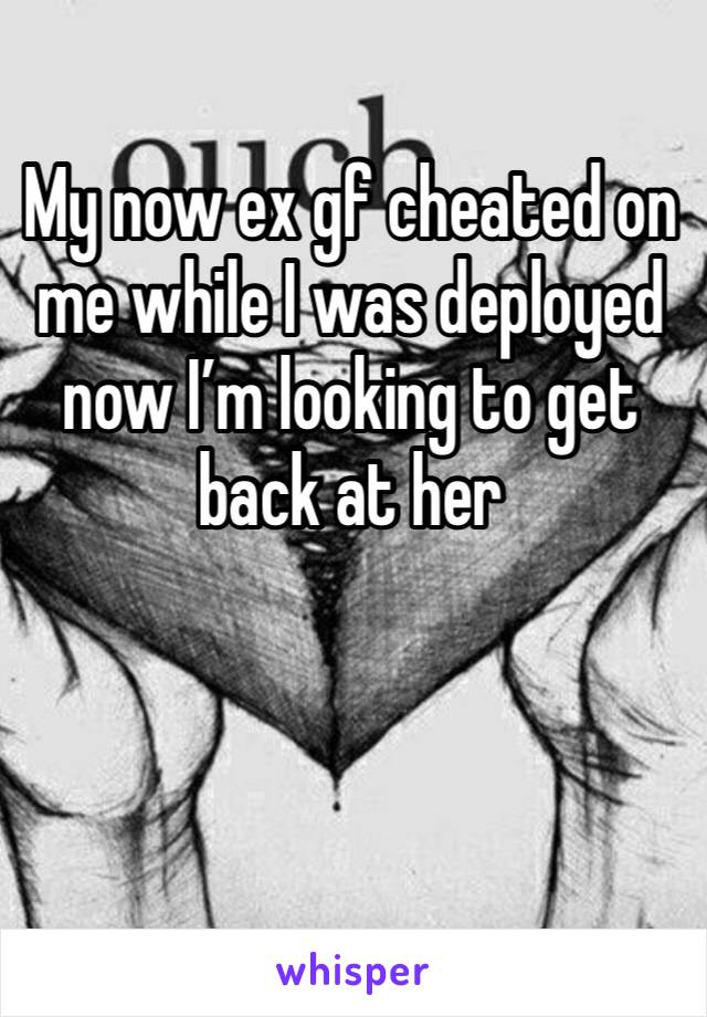 My now ex gf cheated on me while I was deployed now I’m looking to get back at her