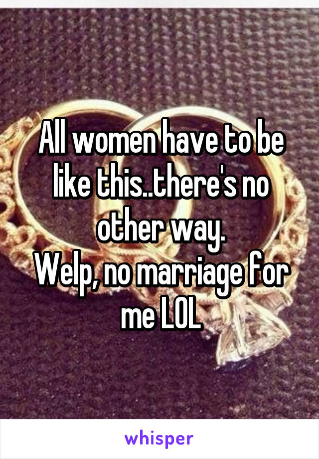 All women have to be like this..there's no other way.
Welp, no marriage for me LOL