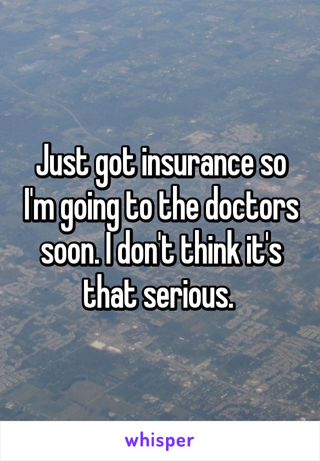 Just got insurance so I'm going to the doctors soon. I don't think it's that serious. 
