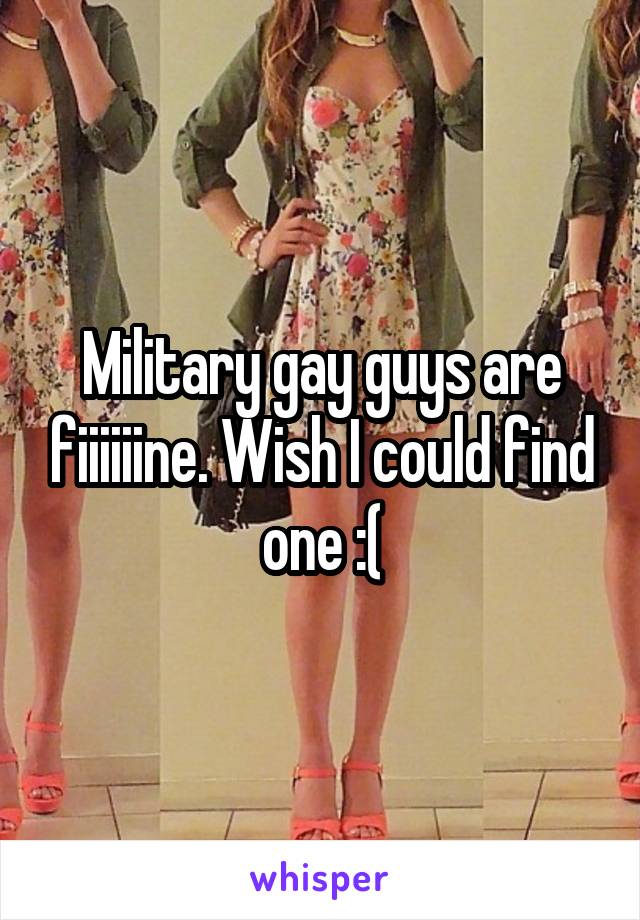 Military gay guys are fiiiiiine. Wish I could find one :(