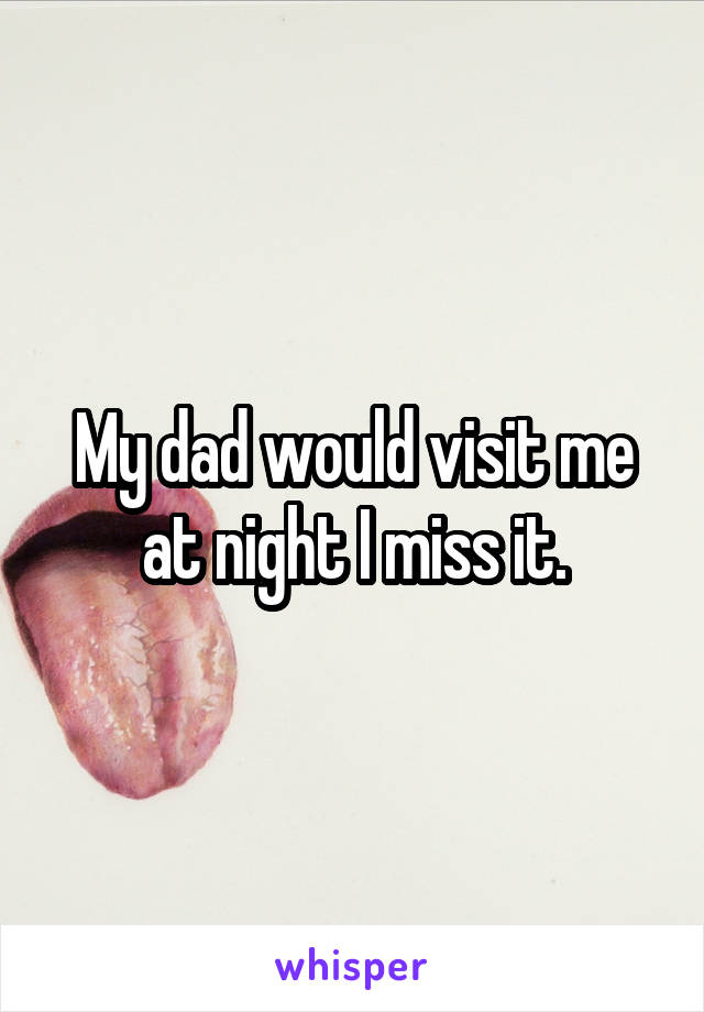 My dad would visit me at night I miss it.