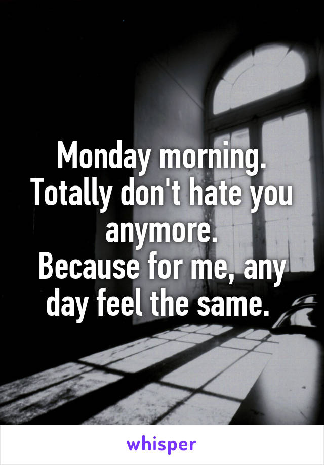 Monday morning.
Totally don't hate you anymore.
Because for me, any day feel the same. 