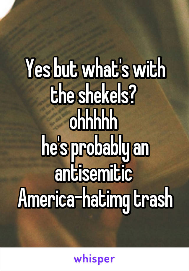 Yes but what's with the shekels? 
ohhhhh 
he's probably an antisemitic 
America-hatimg trash