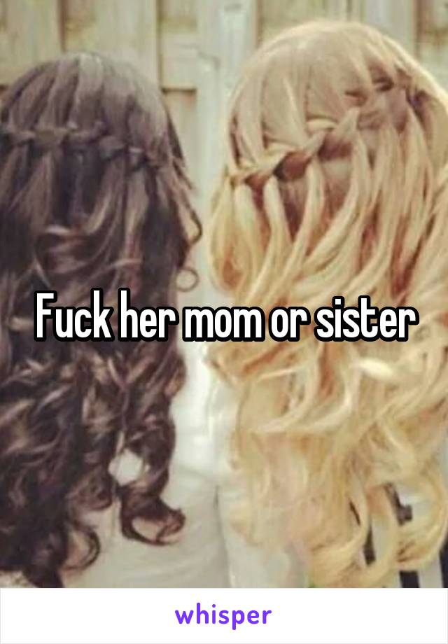 Fuck her mom or sister