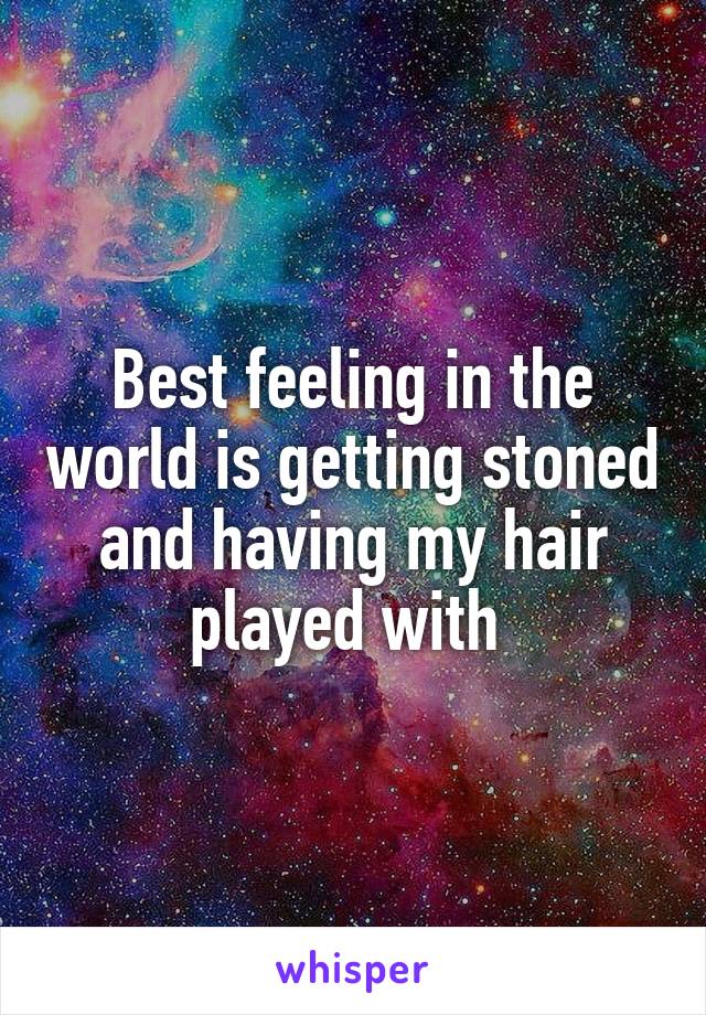 Best feeling in the world is getting stoned and having my hair played with 