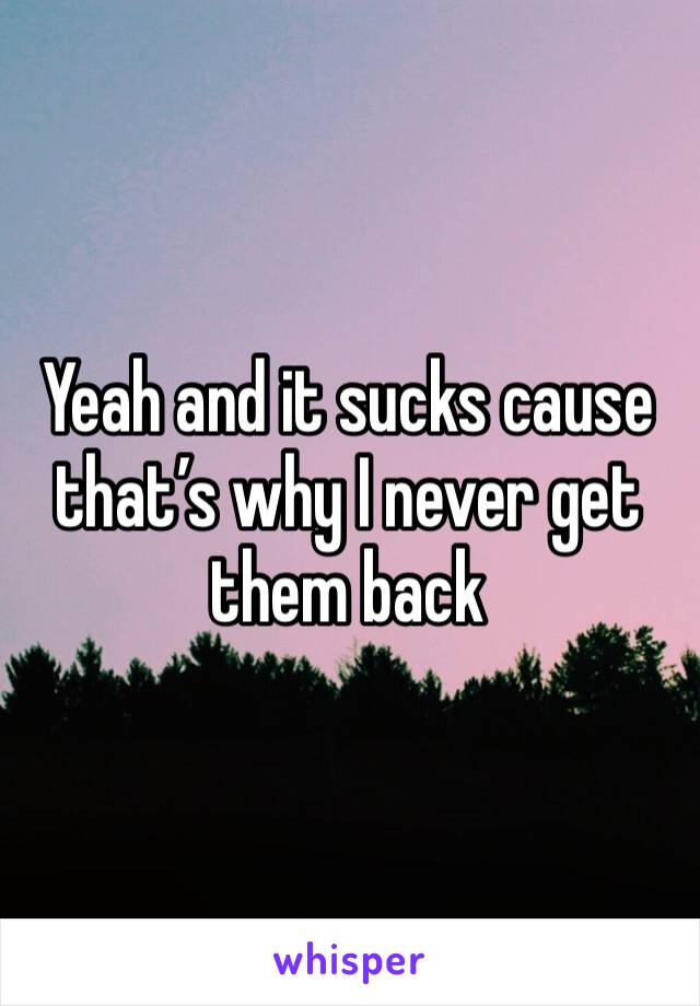 Yeah and it sucks cause that’s why I never get them back 