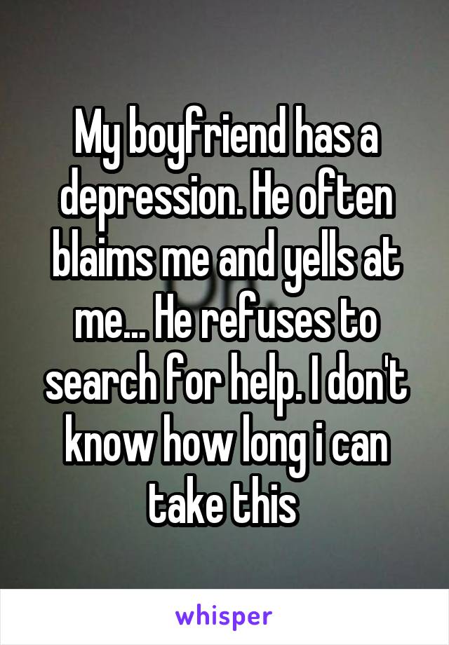 My boyfriend has a depression. He often blaims me and yells at me... He refuses to search for help. I don't know how long i can take this 