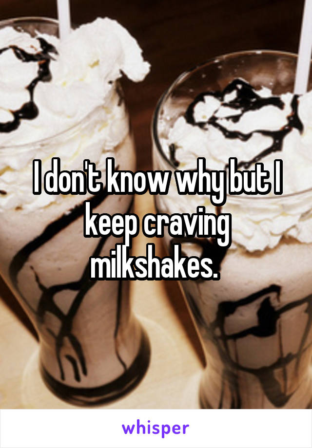 I don't know why but I keep craving milkshakes. 