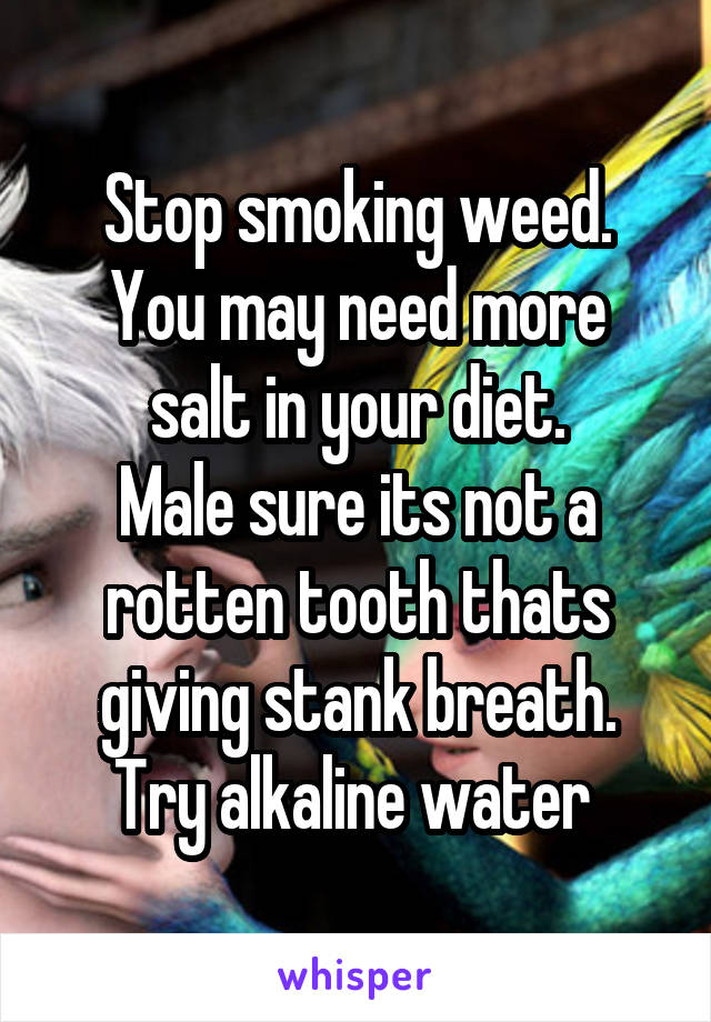 Stop smoking weed.
You may need more salt in your diet.
Male sure its not a rotten tooth thats giving stank breath.
Try alkaline water 