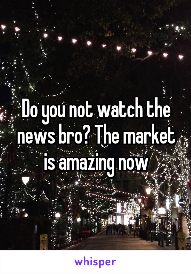Do you not watch the news bro? The market is amazing now