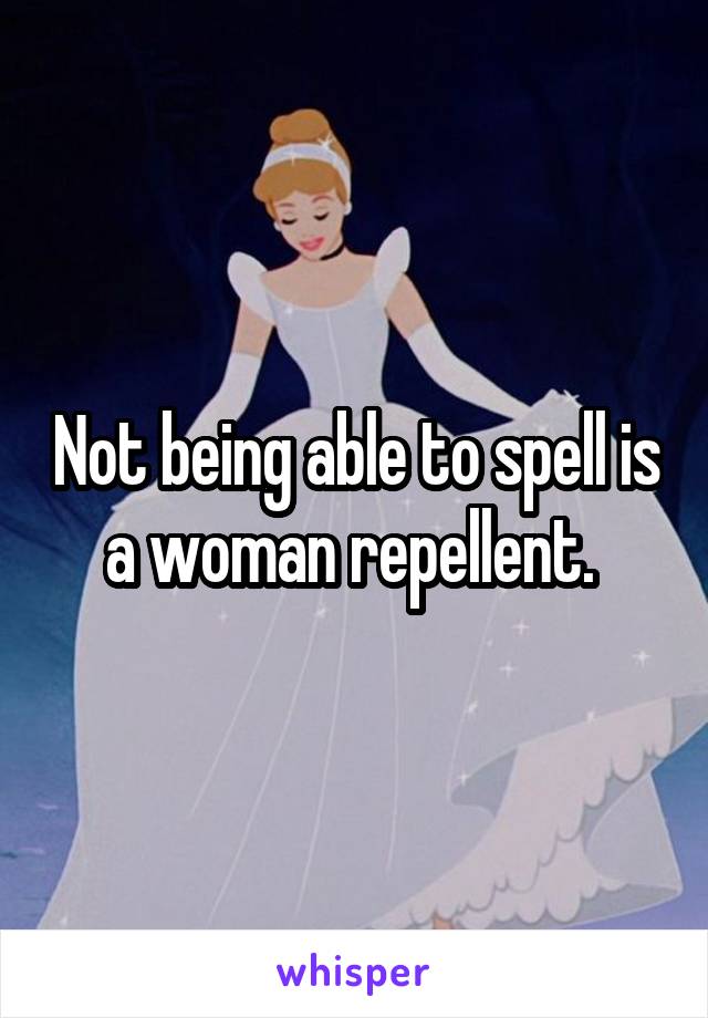 Not being able to spell is a woman repellent. 