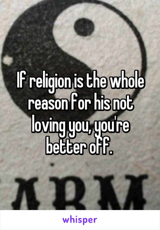 If religion is the whole reason for his not loving you, you're better off. 