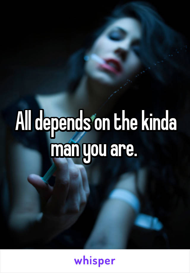 All depends on the kinda man you are. 