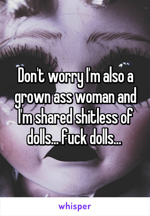 Don't worry I'm also a grown ass woman and I'm shared shitless of dolls... fuck dolls... 