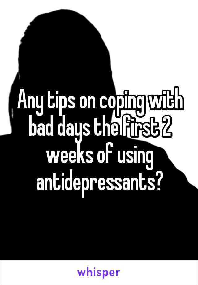 Any tips on coping with bad days the first 2 weeks of using antidepressants?