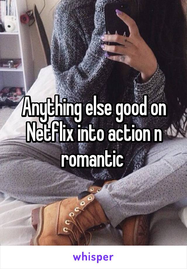 Anything else good on Netflix into action n romantic 