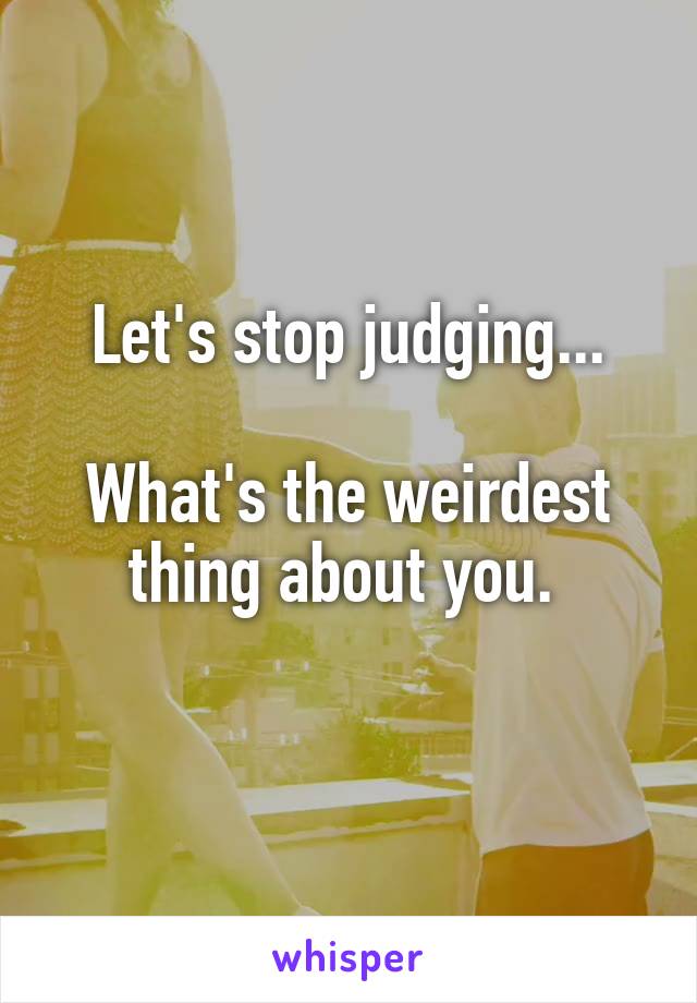 Let's stop judging...

What's the weirdest thing about you. 
