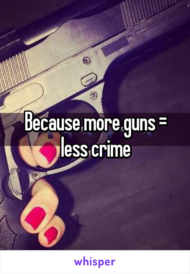 Because more guns = less crime