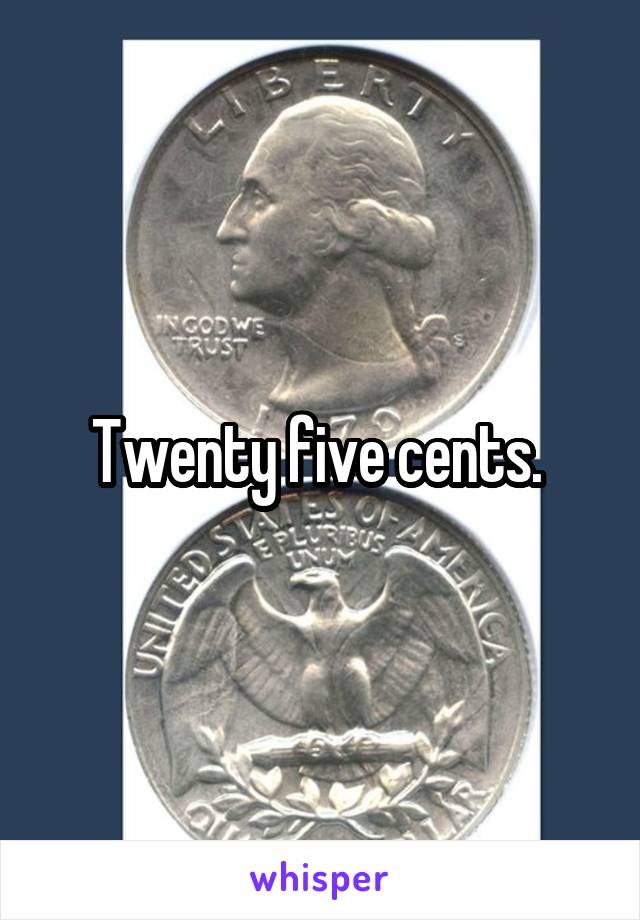 Twenty five cents. 