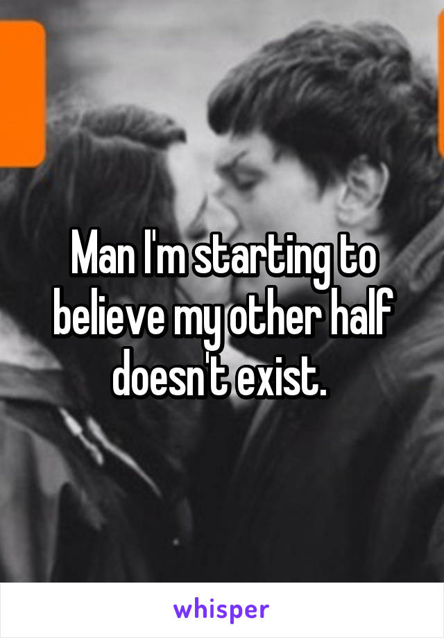 Man I'm starting to believe my other half doesn't exist. 