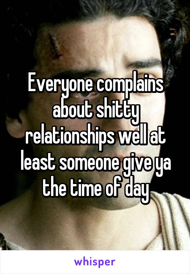 Everyone complains about shitty relationships well at least someone give ya the time of day