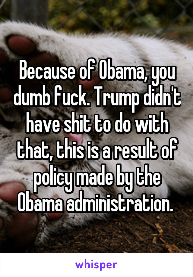 Because of Obama, you dumb fuck. Trump didn't have shit to do with that, this is a result of policy made by the Obama administration. 