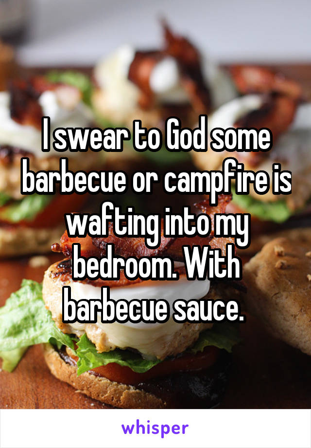 I swear to God some barbecue or campfire is wafting into my bedroom. With barbecue sauce. 