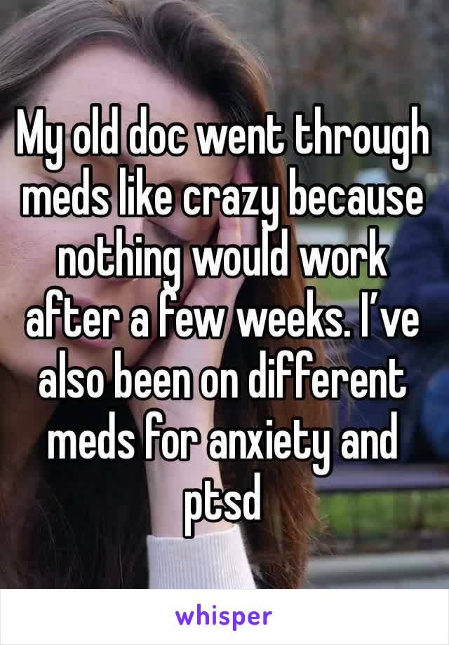 My old doc went through meds like crazy because nothing would work after a few weeks. I’ve also been on different meds for anxiety and ptsd 