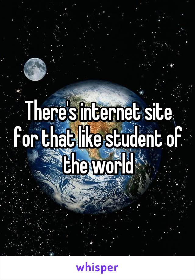 There's internet site for that like student of the world