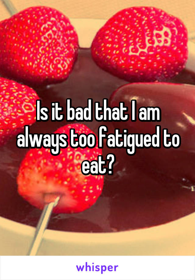 Is it bad that I am always too fatigued to eat?