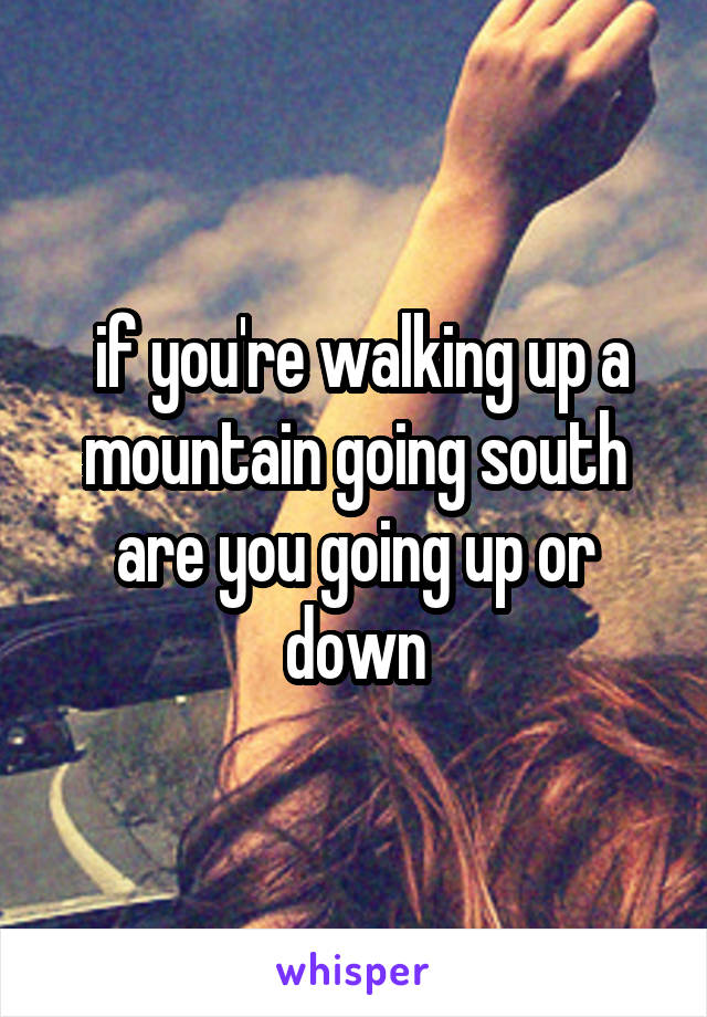  if you're walking up a mountain going south are you going up or down