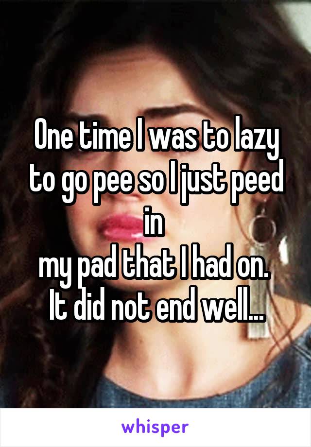 One time I was to lazy to go pee so I just peed in 
my pad that I had on. 
It did not end well...