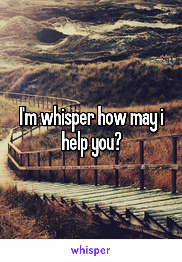 I'm whisper how may i help you?