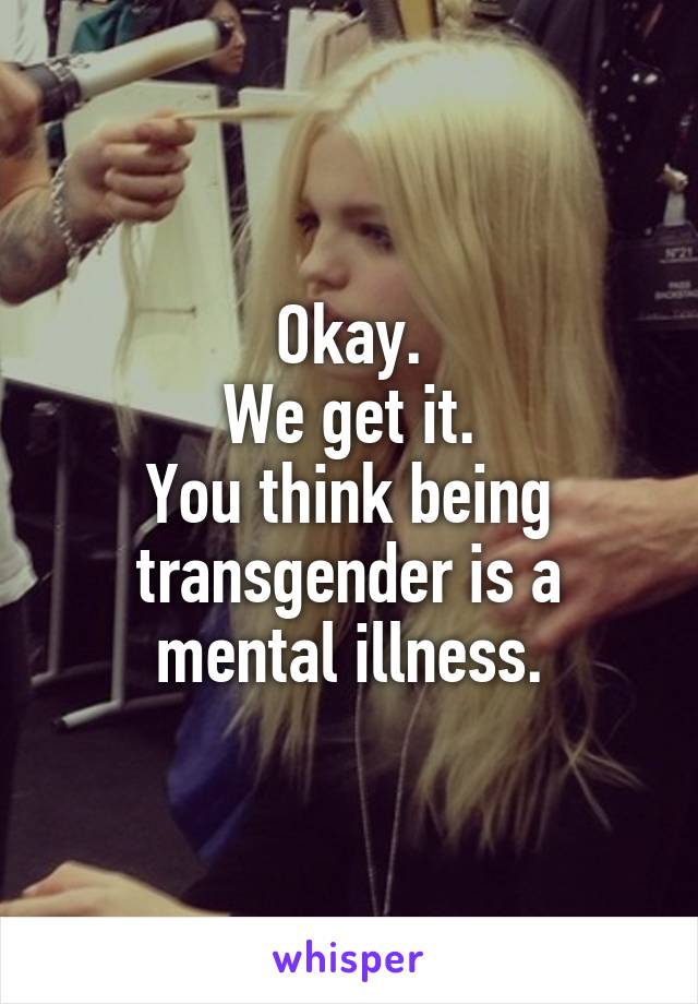 Okay.
We get it.
You think being transgender is a mental illness.