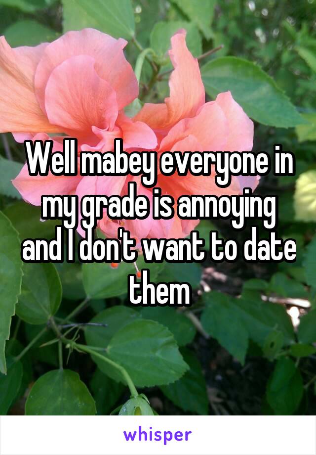 Well mabey everyone in my grade is annoying and I don't want to date them