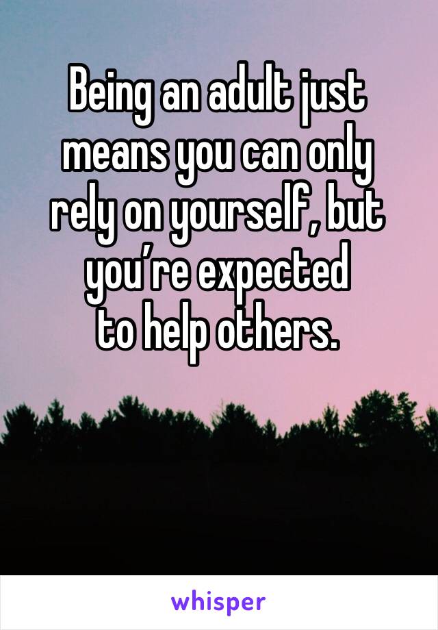 Being an adult just means you can only 
rely on yourself, but you’re expected 
to help others. 