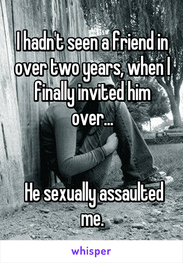 I hadn't seen a friend in over two years, when I finally invited him over...


 He sexually assaulted me.