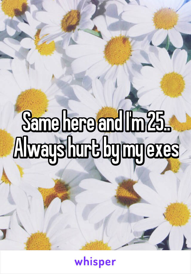 Same here and I'm 25.. Always hurt by my exes